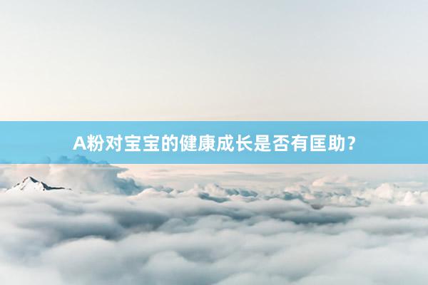 A粉对宝宝的健康成长是否有匡助？