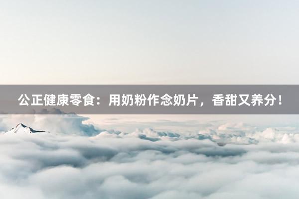 公正健康零食：用奶粉作念奶片，香甜又养分！